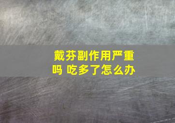 戴芬副作用严重吗 吃多了怎么办